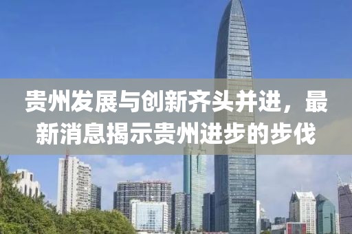 贵州发展与创新齐头并进，最新消息揭示贵州进步的步伐
