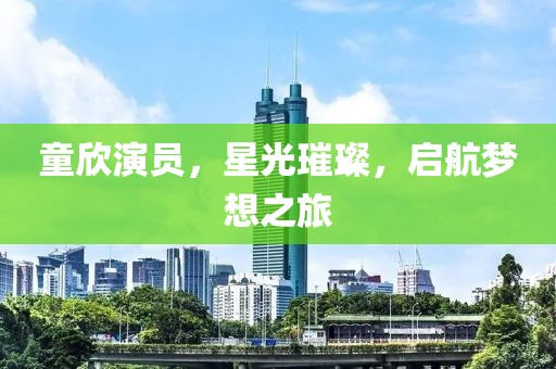 童欣演员，星光璀璨，启航梦想之旅