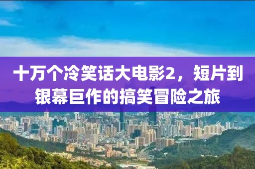 十万个冷笑话大电影2，短片到银幕巨作的搞笑冒险之旅