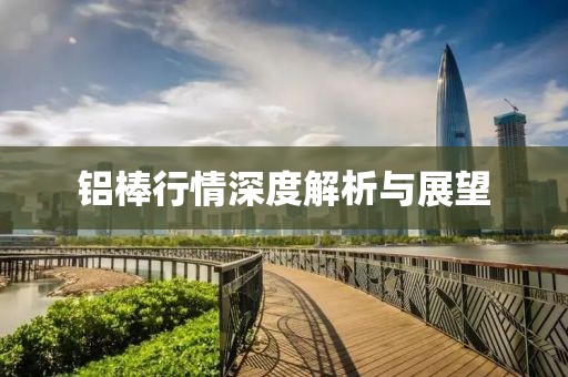 铝棒行情深度解析与展望