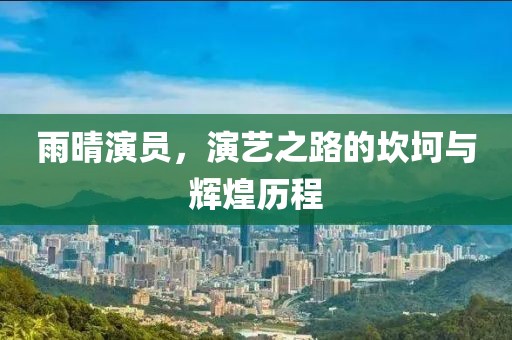 雨晴演员，演艺之路的坎坷与辉煌历程