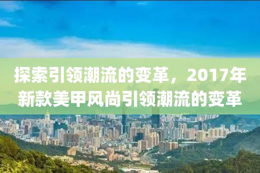 探索引领潮流的变革，2017年新款美甲风尚引领潮流的变革