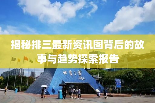 揭秘排三最新资讯图背后的故事与趋势探索报告