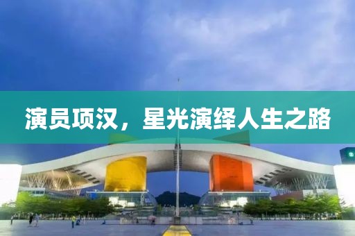 演员项汉，星光演绎人生之路