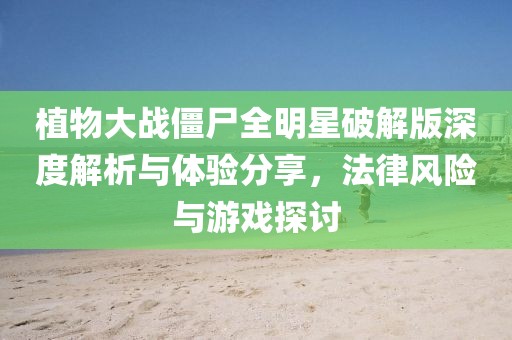 植物大战僵尸全明星破解版深度解析与体验分享，法律风险与游戏探讨
