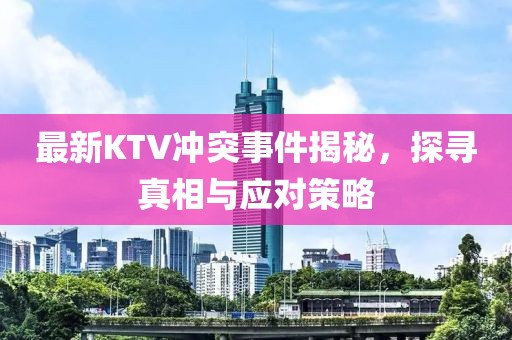 最新KTV冲突事件揭秘，探寻真相与应对策略
