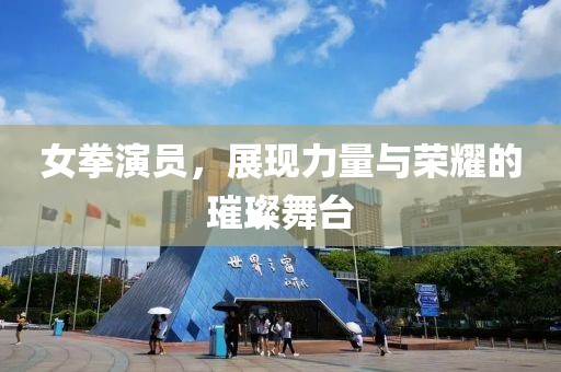 女拳演员，展现力量与荣耀的璀璨舞台