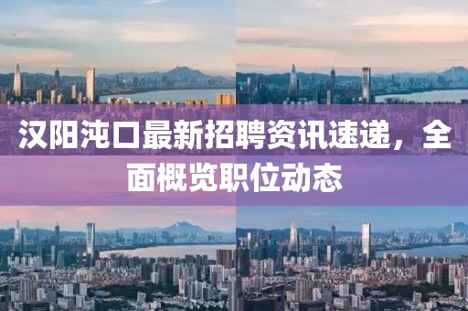 汉阳沌口最新招聘资讯速递，全面概览职位动态