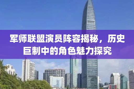 军师联盟演员阵容揭秘，历史巨制中的角色魅力探究