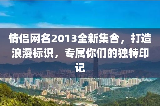 情侣网名2013全新集合，打造浪漫标识，专属你们的独特印记