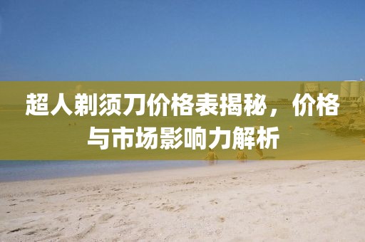 超人剃须刀价格表揭秘，价格与市场影响力解析