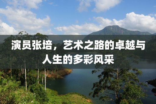 演员张培，艺术之路的卓越与人生的多彩风采