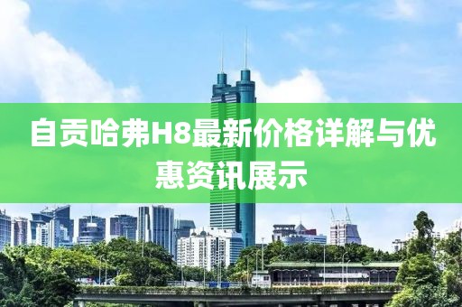 自贡哈弗H8最新价格详解与优惠资讯展示