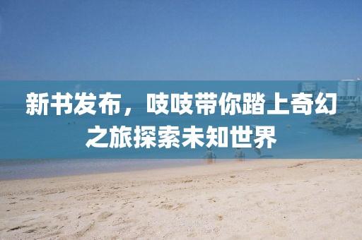新书发布，吱吱带你踏上奇幻之旅探索未知世界