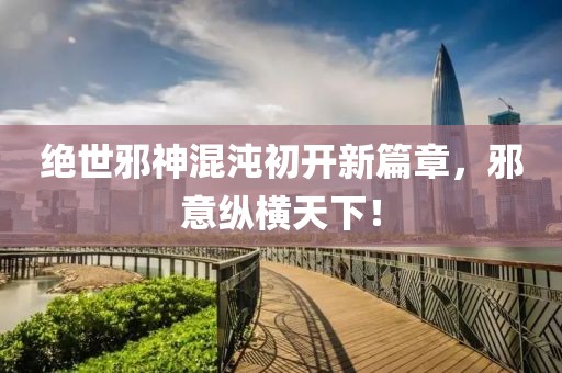 绝世邪神混沌初开新篇章，邪意纵横天下！