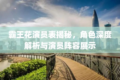 霸王花演员表揭秘，角色深度解析与演员阵容展示