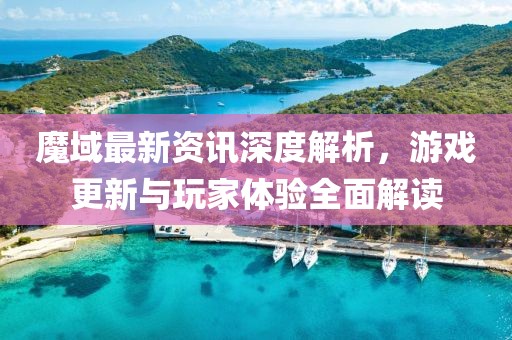 魔域最新资讯深度解析，游戏更新与玩家体验全面解读