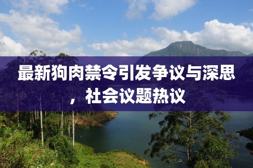 最新狗肉禁令引发争议与深思，社会议题热议