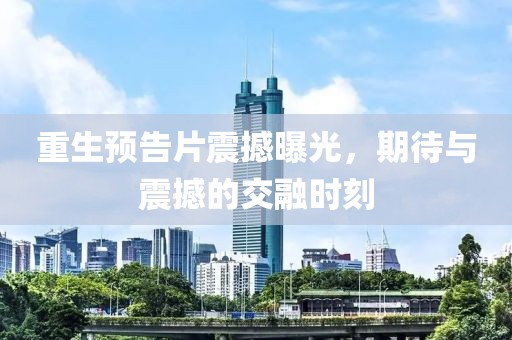 重生预告片震撼曝光，期待与震撼的交融时刻