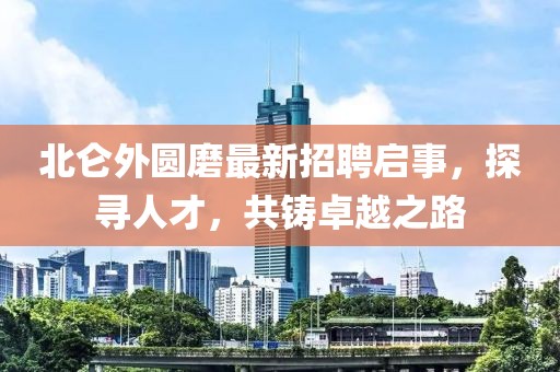 北仑外圆磨最新招聘启事，探寻人才，共铸卓越之路