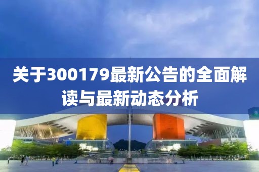 关于300179最新公告的全面解读与最新动态分析