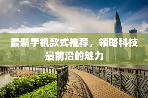 最新手机款式推荐，领略科技最前沿的魅力
