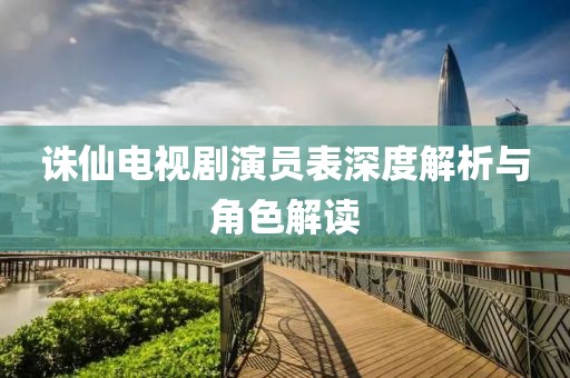 诛仙电视剧演员表深度解析与角色解读