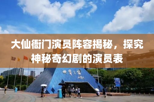 大仙衙门演员阵容揭秘，探究神秘奇幻剧的演员表