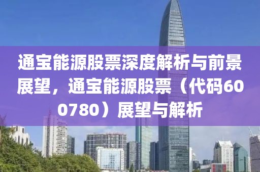 通宝能源股票深度解析与前景展望，通宝能源股票（代码600780）展望与解析