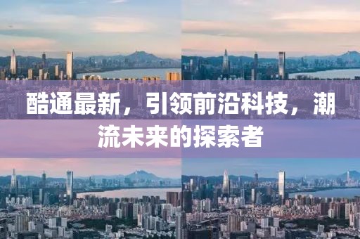 酷通最新，引领前沿科技，潮流未来的探索者