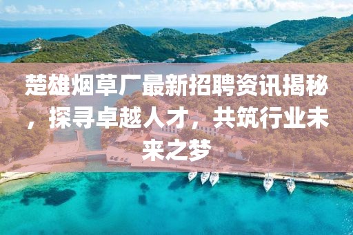 楚雄烟草厂最新招聘资讯揭秘，探寻卓越人才，共筑行业未来之梦