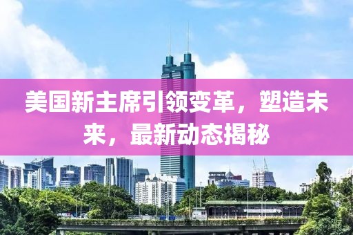 美国新主席引领变革，塑造未来，最新动态揭秘