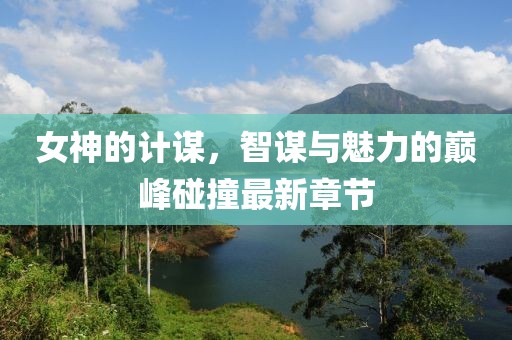 女神的计谋，智谋与魅力的巅峰碰撞最新章节