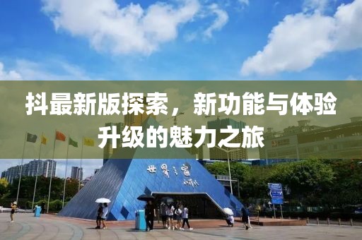 抖最新版探索，新功能与体验升级的魅力之旅