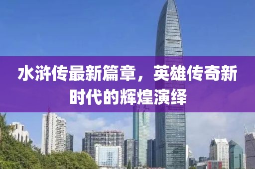 水浒传最新篇章，英雄传奇新时代的辉煌演绎