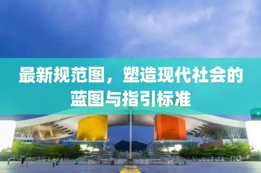 最新规范图，塑造现代社会的蓝图与指引标准