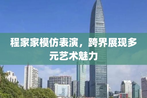 程家家模仿表演，跨界展现多元艺术魅力