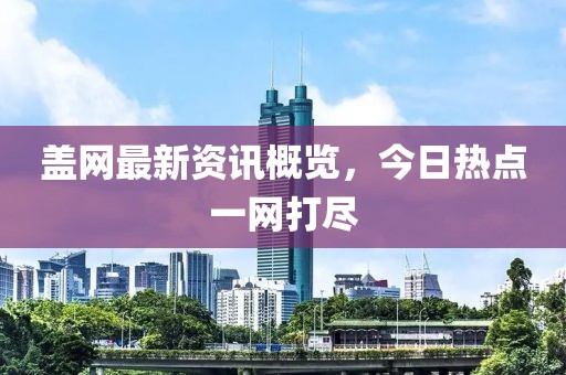 盖网最新资讯概览，今日热点一网打尽