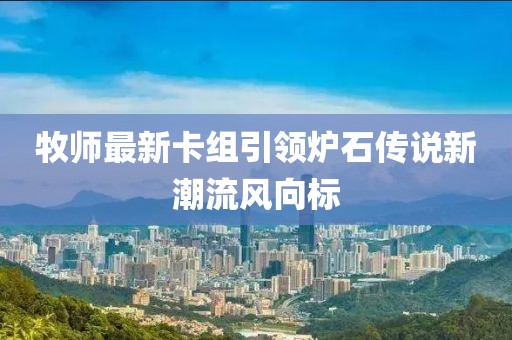 牧师最新卡组引领炉石传说新潮流风向标
