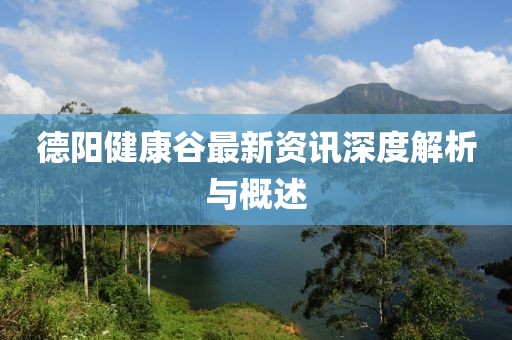 德阳健康谷最新资讯深度解析与概述