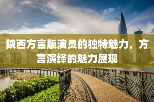 陕西方言版演员的独特魅力，方言演绎的魅力展现