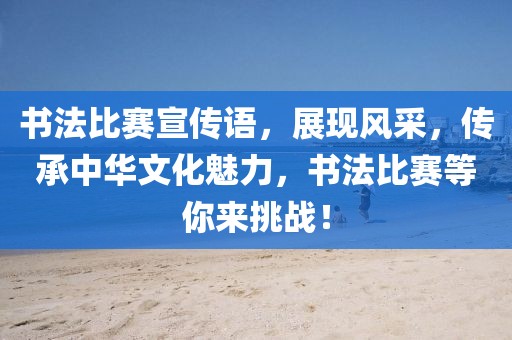 书法比赛宣传语，展现风采，传承中华文化魅力，书法比赛等你来挑战！