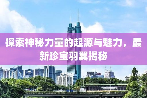 探索神秘力量的起源与魅力，最新珍宝羽翼揭秘