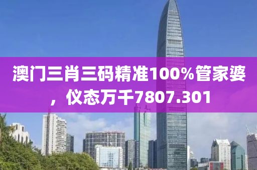 澳门三肖三码精准100%管家婆，仪态万千7807.301