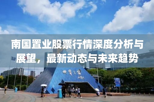 南国置业股票行情深度分析与展望，最新动态与未来趋势