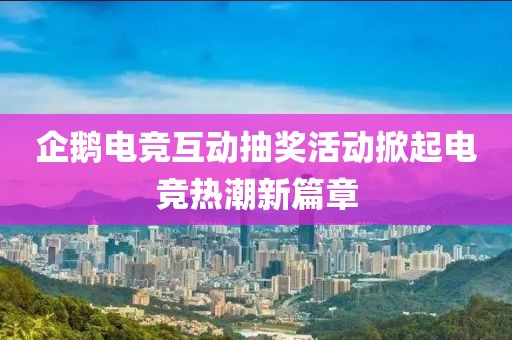 企鹅电竞互动抽奖活动掀起电竞热潮新篇章