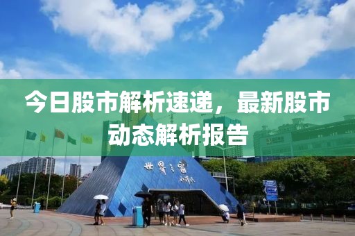 今日股市解析速递，最新股市动态解析报告