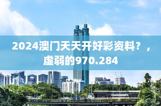 2024澳门天天开好彩资料？，虚弱的970.284