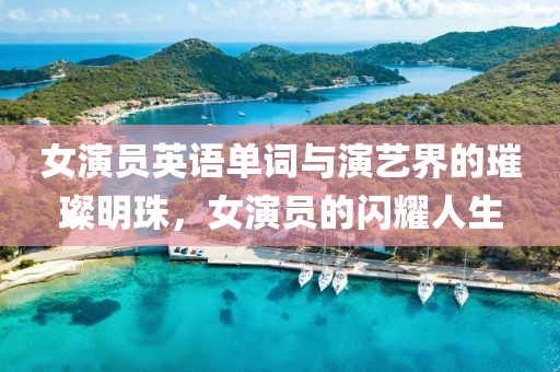 女演员英语单词与演艺界的璀璨明珠，女演员的闪耀人生