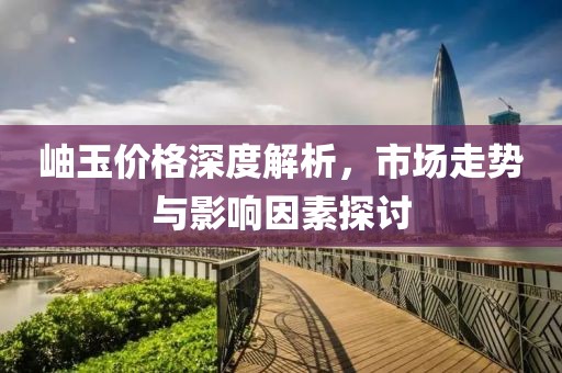 岫玉价格深度解析，市场走势与影响因素探讨